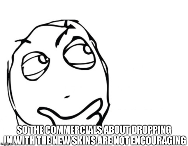 hmmm | SO THE COMMERCIALS ABOUT DROPPING IN WITH THE NEW SKINS ARE NOT ENCOURAGING | image tagged in hmmm | made w/ Imgflip meme maker