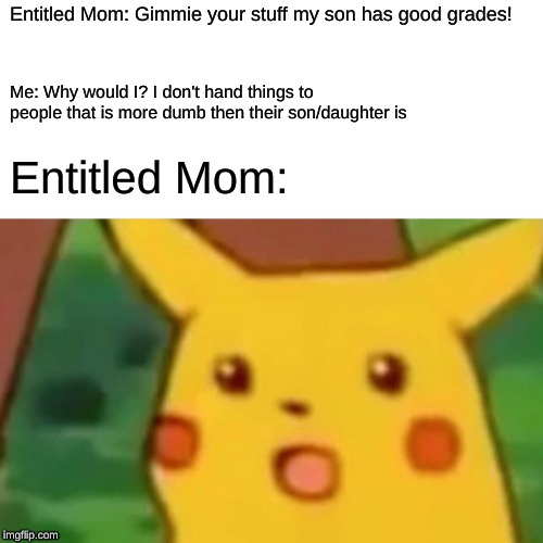 Entitled Parents Reactions | Entitled Mom: Gimmie your stuff my son has good grades! Me: Why would I? I don't hand things to people that is more dumb then their son/daughter is; Entitled Mom: | image tagged in memes,surprised pikachu,entitlement | made w/ Imgflip meme maker