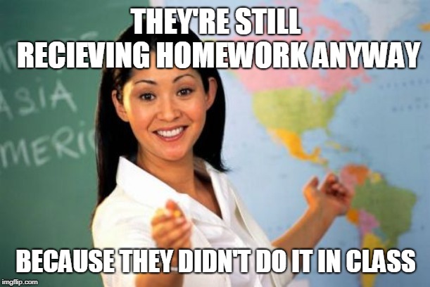 Unhelpful High School Teacher Meme | THEY'RE STILL RECIEVING HOMEWORK ANYWAY BECAUSE THEY DIDN'T DO IT IN CLASS | image tagged in memes,unhelpful high school teacher | made w/ Imgflip meme maker