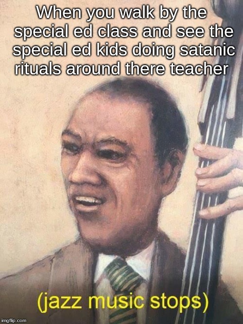 Jazz Music Stops | When you walk by the special ed class and see the special ed kids doing satanic rituals around there teacher | image tagged in jazz music stops | made w/ Imgflip meme maker