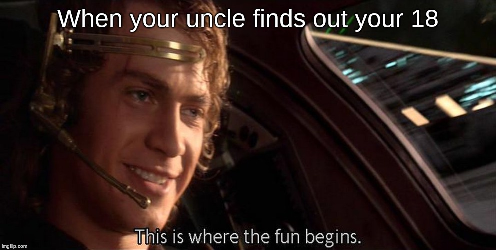 This is where the fun begins | When your uncle finds out your 18 | image tagged in this is where the fun begins | made w/ Imgflip meme maker