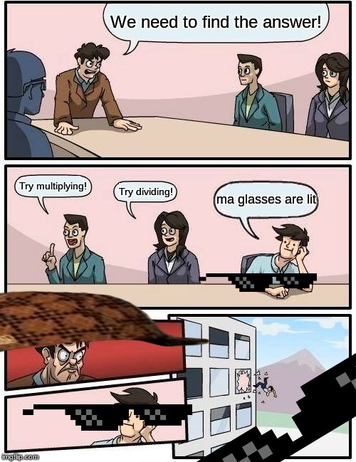 Boardroom Meeting Suggestion | We need to find the answer! Try multiplying! Try dividing! ma glasses are lit | image tagged in memes,boardroom meeting suggestion | made w/ Imgflip meme maker