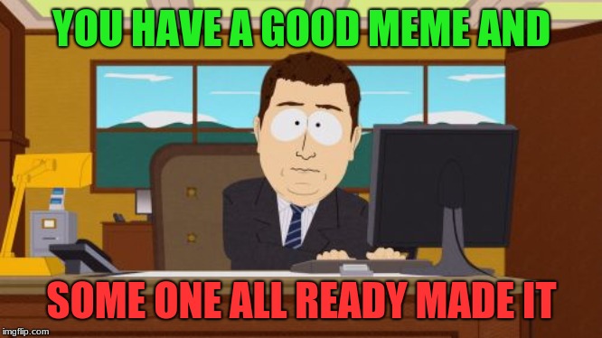 Aaaaand Its Gone | YOU HAVE A GOOD MEME AND; SOME ONE ALL READY MADE IT | image tagged in memes,aaaaand its gone | made w/ Imgflip meme maker