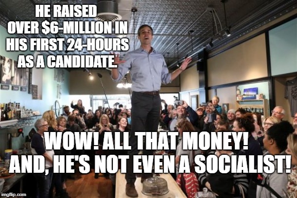 Beto on a Table | HE RAISED OVER $6-MILLION IN HIS FIRST 24-HOURS AS A CANDIDATE. WOW! ALL THAT MONEY!  AND, HE'S NOT EVEN A SOCIALIST! | image tagged in beto on a table | made w/ Imgflip meme maker