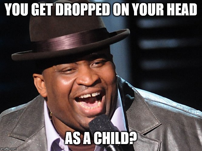 YOU GET DROPPED ON YOUR HEAD AS A CHILD? | made w/ Imgflip meme maker