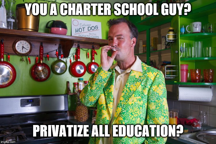YOU A CHARTER SCHOOL GUY? PRIVATIZE ALL EDUCATION? | made w/ Imgflip meme maker