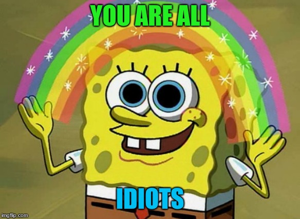 Imagination Spongebob | YOU ARE ALL; IDIOTS | image tagged in memes,imagination spongebob | made w/ Imgflip meme maker