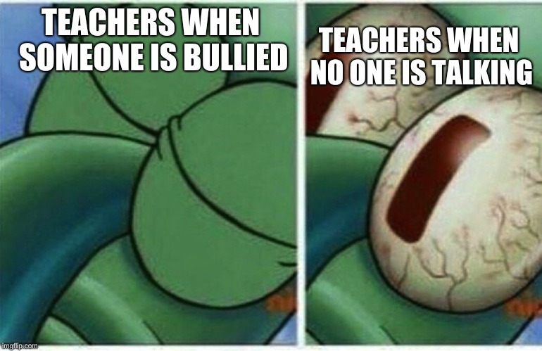 Squidward | TEACHERS WHEN NO ONE IS TALKING; TEACHERS WHEN SOMEONE IS BULLIED | image tagged in squidward | made w/ Imgflip meme maker