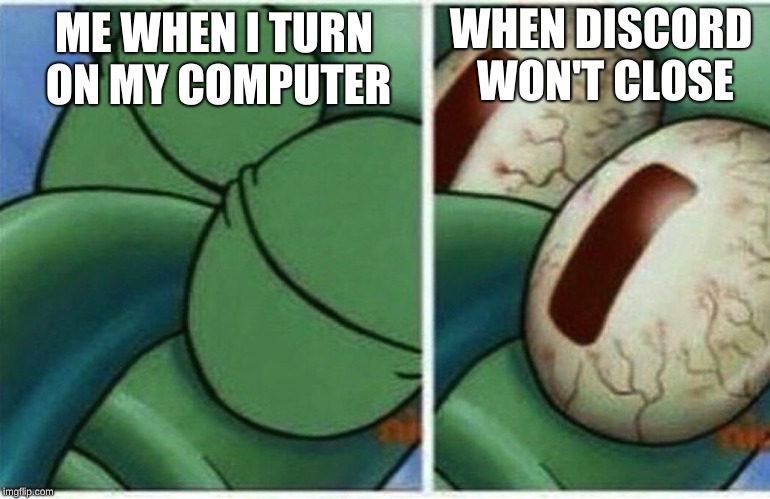 Squidward | WHEN DISCORD WON'T CLOSE; ME WHEN I TURN ON MY COMPUTER | image tagged in squidward | made w/ Imgflip meme maker