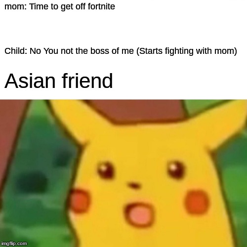Most asian kids tho | mom: Time to get off fortnite; Child: No You not the boss of me (Starts fighting with mom); Asian friend | image tagged in memes,surprised pikachu | made w/ Imgflip meme maker