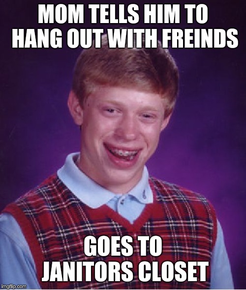 Bad Luck Brian | MOM TELLS HIM TO HANG OUT WITH FREINDS; GOES TO JANITORS CLOSET | image tagged in memes,bad luck brian | made w/ Imgflip meme maker