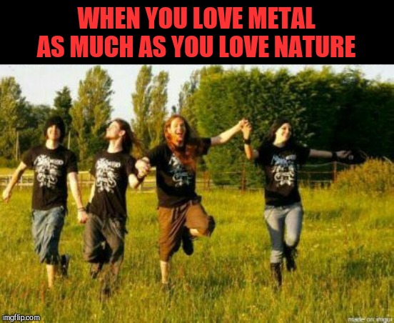 WHEN YOU LOVE METAL AS MUCH AS YOU LOVE NATURE | made w/ Imgflip meme maker