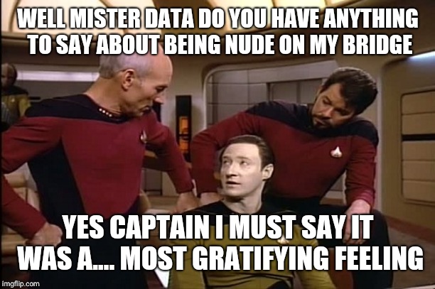 Star Trek | WELL MISTER DATA DO YOU HAVE ANYTHING TO SAY ABOUT BEING NUDE ON MY BRIDGE; YES CAPTAIN I MUST SAY IT WAS A.... MOST GRATIFYING FEELING | image tagged in star trek | made w/ Imgflip meme maker