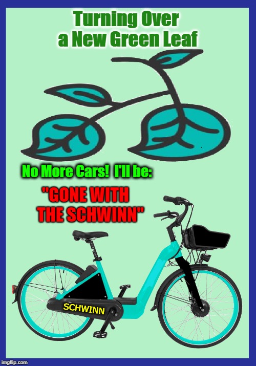 They'll Be making Movies About Me | Turning Over a New Green Leaf; No More Cars!  I'll be:; "GONE WITH   THE SCHWINN"; SCHWINN | image tagged in turning over a new leaf,schwinn,vince vance,gone with the wind,green new deal,no more cars | made w/ Imgflip meme maker