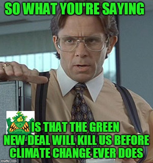 Green New Deal Apocalypse | SO WHAT YOU'RE SAYING; IS THAT THE GREEN NEW DEAL WILL KILL US BEFORE CLIMATE CHANGE EVER DOES | image tagged in green new deal,bill lumbergh | made w/ Imgflip meme maker