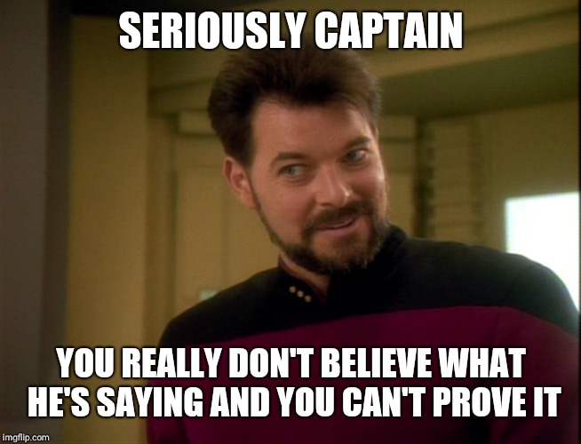 Riker Lets Start Some Trouble | SERIOUSLY CAPTAIN YOU REALLY DON'T BELIEVE WHAT HE'S SAYING AND YOU CAN'T PROVE IT | image tagged in riker lets start some trouble | made w/ Imgflip meme maker