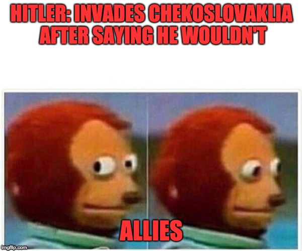 Monkey Puppet Meme | HITLER: INVADES CHEKOSLOVAKLIA AFTER SAYING HE WOULDN'T; ALLIES | image tagged in monkey puppet,ww2,nazi | made w/ Imgflip meme maker