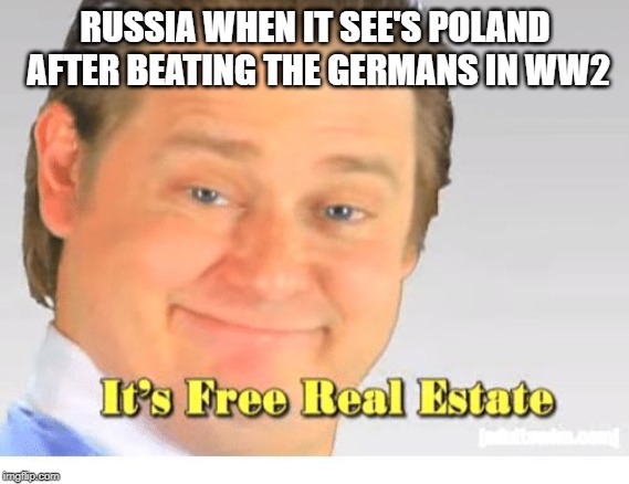 It's Free Real Estate | RUSSIA WHEN IT SEE'S POLAND AFTER BEATING THE GERMANS IN WW2 | image tagged in it's free real estate | made w/ Imgflip meme maker