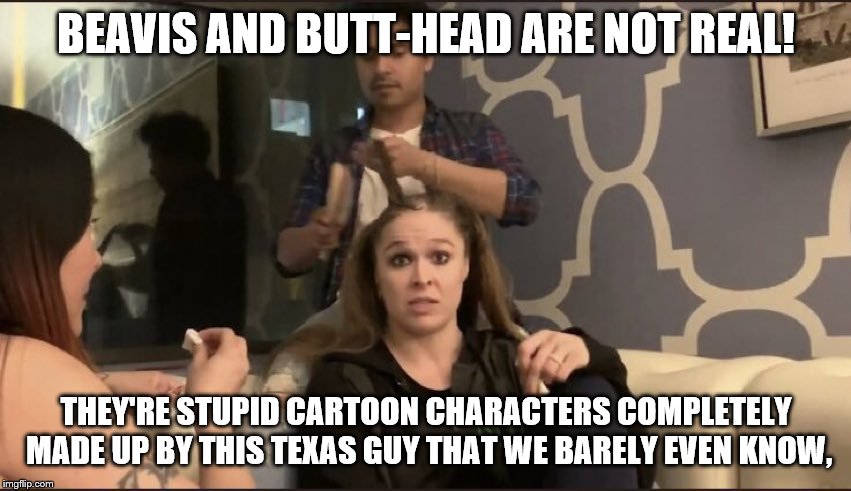 Rousey reveals that Beavis and Butt-Head are fake | BEAVIS AND BUTT-HEAD ARE NOT REAL! THEY'RE STUPID CARTOON CHARACTERS COMPLETELY MADE UP BY THIS TEXAS GUY THAT WE BARELY EVEN KNOW, | image tagged in ronda rant,beavis and butthead | made w/ Imgflip meme maker
