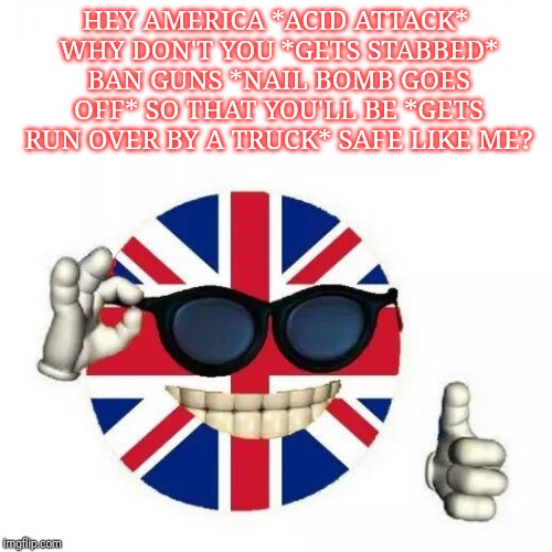 British Flag Thumbs Up | HEY AMERICA *ACID ATTACK* WHY DON'T YOU *GETS STABBED* BAN GUNS *NAIL BOMB GOES OFF* SO THAT YOU'LL BE *GETS RUN OVER BY A TRUCK* SAFE LIKE ME? | image tagged in british flag thumbs up | made w/ Imgflip meme maker