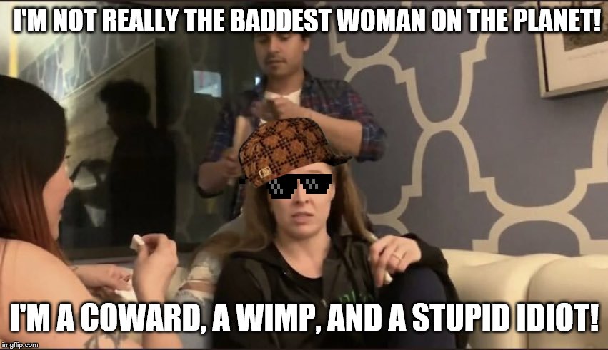 Ronda Rousey's a FAKE | I'M NOT REALLY THE BADDEST WOMAN ON THE PLANET! I'M A COWARD, A WIMP, AND A STUPID IDIOT! | image tagged in ronda rant,ronda rousey,fake | made w/ Imgflip meme maker