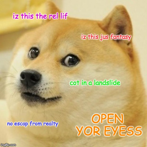 bohemun  rapsods | iz this the rel lif; iz this jus fantasy; cot in a landslide; OPEN YOR EYESS; no escap from realty | image tagged in memes,doge,funny,queen,freddie mercury,song | made w/ Imgflip meme maker