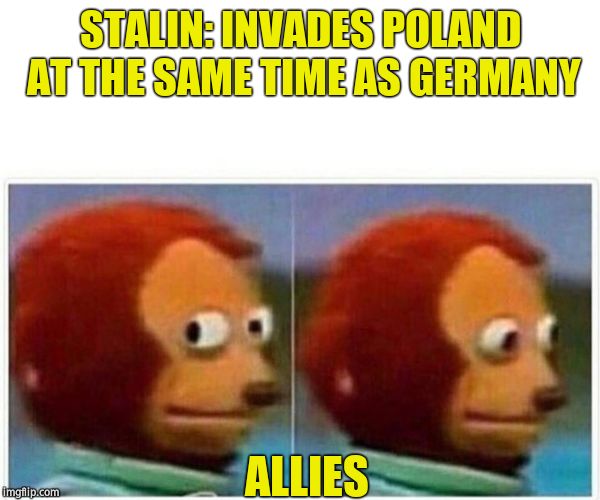 Monkey Puppet Meme | STALIN: INVADES POLAND AT THE SAME TIME AS GERMANY ALLIES | image tagged in monkey puppet | made w/ Imgflip meme maker