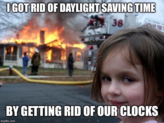 Disaster Girl Meme | I GOT RID OF DAYLIGHT SAVING TIME BY GETTING RID OF OUR CLOCKS | image tagged in memes,disaster girl | made w/ Imgflip meme maker
