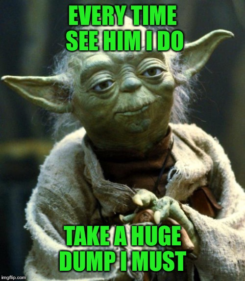 Star Wars Yoda Meme | EVERY TIME SEE HIM I DO TAKE A HUGE DUMP I MUST | image tagged in memes,star wars yoda | made w/ Imgflip meme maker