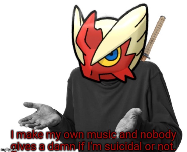 I guess I'll (Blaze the Blaziken) | I make my own music and nobody gives a damn if I'm suicidal or not. | image tagged in i guess i'll blaze the blaziken | made w/ Imgflip meme maker