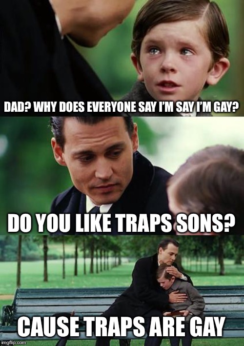 Finding Neverland | DAD? WHY DOES EVERYONE SAY I’M SAY I’M GAY? DO YOU LIKE TRAPS SONS? CAUSE TRAPS ARE GAY | image tagged in memes,finding neverland | made w/ Imgflip meme maker