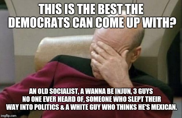Green New Deal Apocalypse | THIS IS THE BEST THE DEMOCRATS CAN COME UP WITH? AN OLD SOCIALIST, A WANNA BE INJUN, 3 GUYS NO ONE EVER HEARD OF, SOMEONE WHO SLEPT THEIR WAY INTO POLITICS & A WHITE GUY WHO THINKS HE'S MEXICAN. | image tagged in memes,captain picard facepalm | made w/ Imgflip meme maker