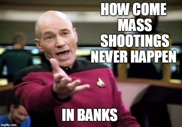 Picard Wtf | HOW COME MASS SHOOTINGS NEVER HAPPEN; IN BANKS | image tagged in memes,picard wtf | made w/ Imgflip meme maker