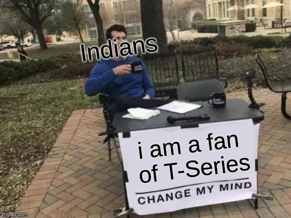 Change My Mind | Indians; i am a fan of T-Series | image tagged in memes,change my mind | made w/ Imgflip meme maker