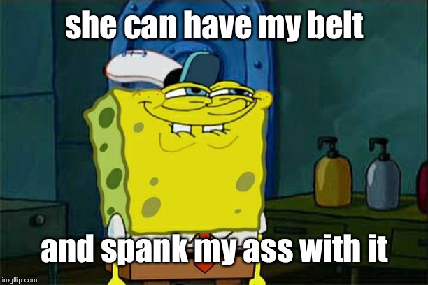Don't You Squidward Meme | she can have my belt and spank my ass with it | image tagged in memes,dont you squidward | made w/ Imgflip meme maker
