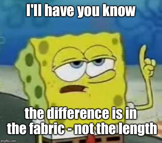 I'll Have You Know Spongebob Meme | I'll have you know the difference is in the fabric - not the length | image tagged in memes,ill have you know spongebob | made w/ Imgflip meme maker