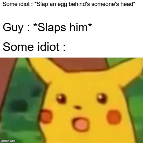 Surprised Pikachu | Some idiot : *Slap an egg behind's someone's head*; Guy : *Slaps him*; Some idiot : | image tagged in memes,surprised pikachu | made w/ Imgflip meme maker