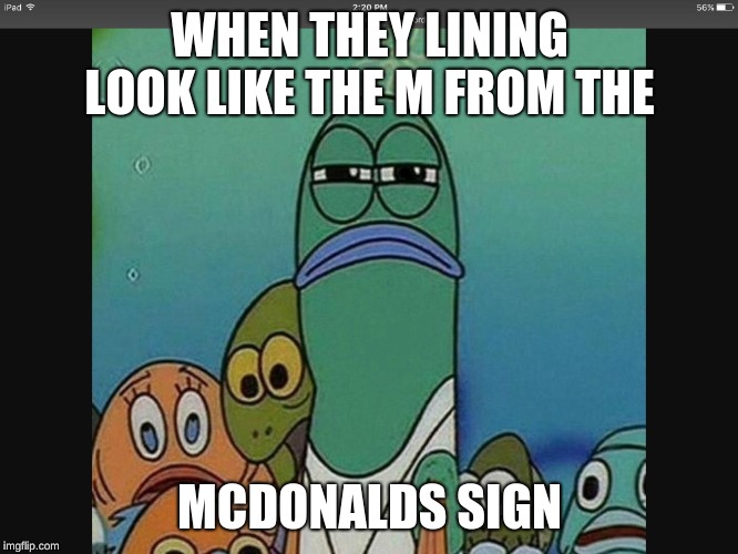 SpongeBob meme | WHEN THEY LINING LOOK LIKE THE M FROM THE; MCDONALDS SIGN | image tagged in spongebob meme | made w/ Imgflip meme maker