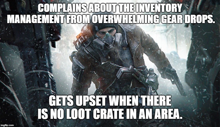 24 hours into the Division 2... | COMPLAINS ABOUT THE INVENTORY MANAGEMENT FROM OVERWHELMING GEAR DROPS. GETS UPSET WHEN THERE IS NO LOOT CRATE IN AN AREA. | image tagged in the division,gaming | made w/ Imgflip meme maker