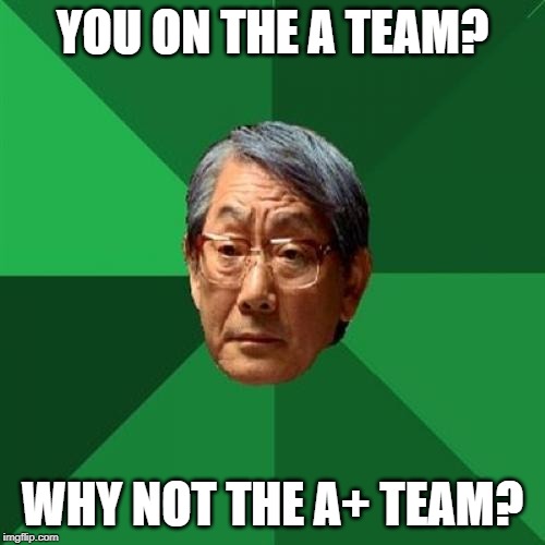 High Expectations Asian Father Meme | YOU ON THE A TEAM? WHY NOT THE A+ TEAM? | image tagged in memes,high expectations asian father | made w/ Imgflip meme maker