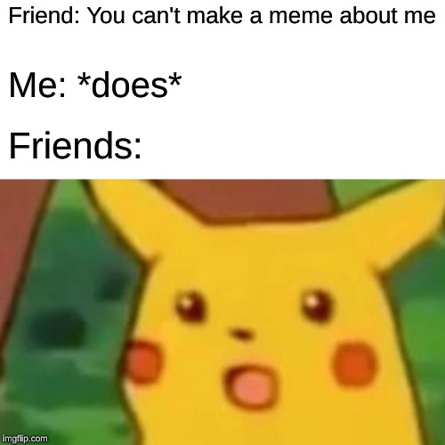My Friend Be Like | Friend: You can't make a meme about me; Me: *does*; Friends: | image tagged in memes,surprised pikachu | made w/ Imgflip meme maker