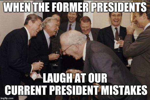 Laughing Men In Suits Meme | WHEN THE FORMER PRESIDENTS; LAUGH AT OUR CURRENT PRESIDENT MISTAKES | image tagged in memes,laughing men in suits | made w/ Imgflip meme maker