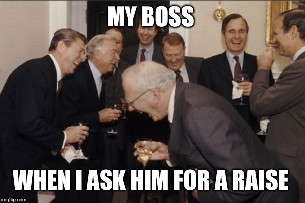 Laughing Men In Suits Meme | MY BOSS; WHEN I ASK HIM FOR A RAISE | image tagged in memes,laughing men in suits | made w/ Imgflip meme maker