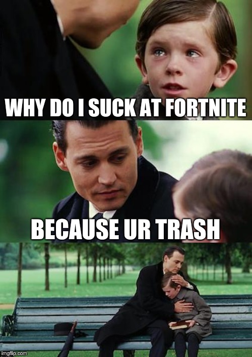 Finding Neverland Meme | WHY DO I SUCK AT FORTNITE; BECAUSE UR TRASH | image tagged in memes,finding neverland | made w/ Imgflip meme maker