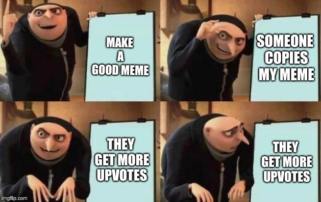 Gru's Plan Meme | MAKE A GOOD MEME; SOMEONE COPIES MY MEME; THEY GET MORE UPVOTES; THEY GET MORE UPVOTES | image tagged in gru's plan | made w/ Imgflip meme maker