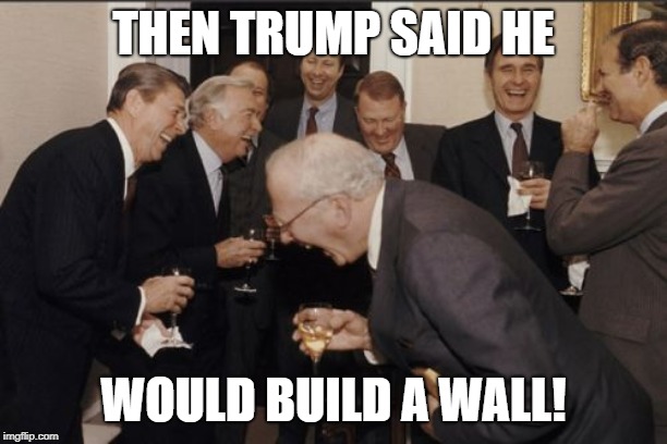 Laughing Men In Suits | THEN TRUMP SAID HE; WOULD BUILD A WALL! | image tagged in memes,laughing men in suits | made w/ Imgflip meme maker