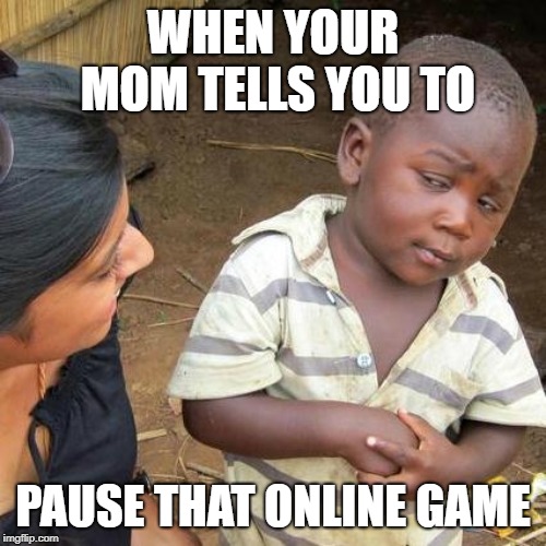 Third World Skeptical Kid Meme | WHEN YOUR MOM TELLS YOU TO; PAUSE THAT ONLINE GAME | image tagged in memes,third world skeptical kid | made w/ Imgflip meme maker