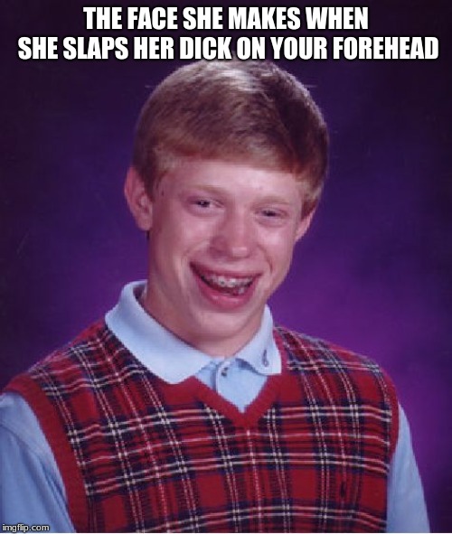 Bad Luck Brian | THE FACE SHE MAKES WHEN SHE SLAPS HER DICK ON YOUR FOREHEAD | image tagged in memes,bad luck brian | made w/ Imgflip meme maker