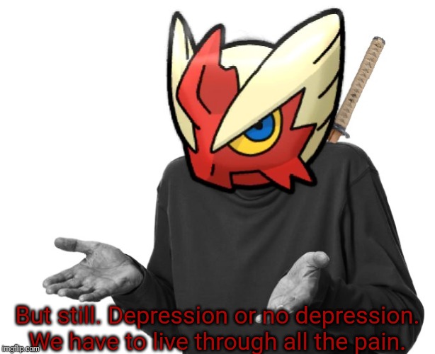 I guess I'll (Blaze the Blaziken) | But still. Depression or no depression. We have to live through all the pain. | image tagged in i guess i'll blaze the blaziken | made w/ Imgflip meme maker