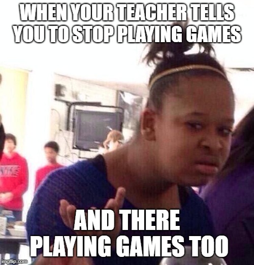 Black Girl Wat | WHEN YOUR TEACHER TELLS YOU TO STOP PLAYING GAMES; AND THERE PLAYING GAMES TOO | image tagged in memes,black girl wat | made w/ Imgflip meme maker